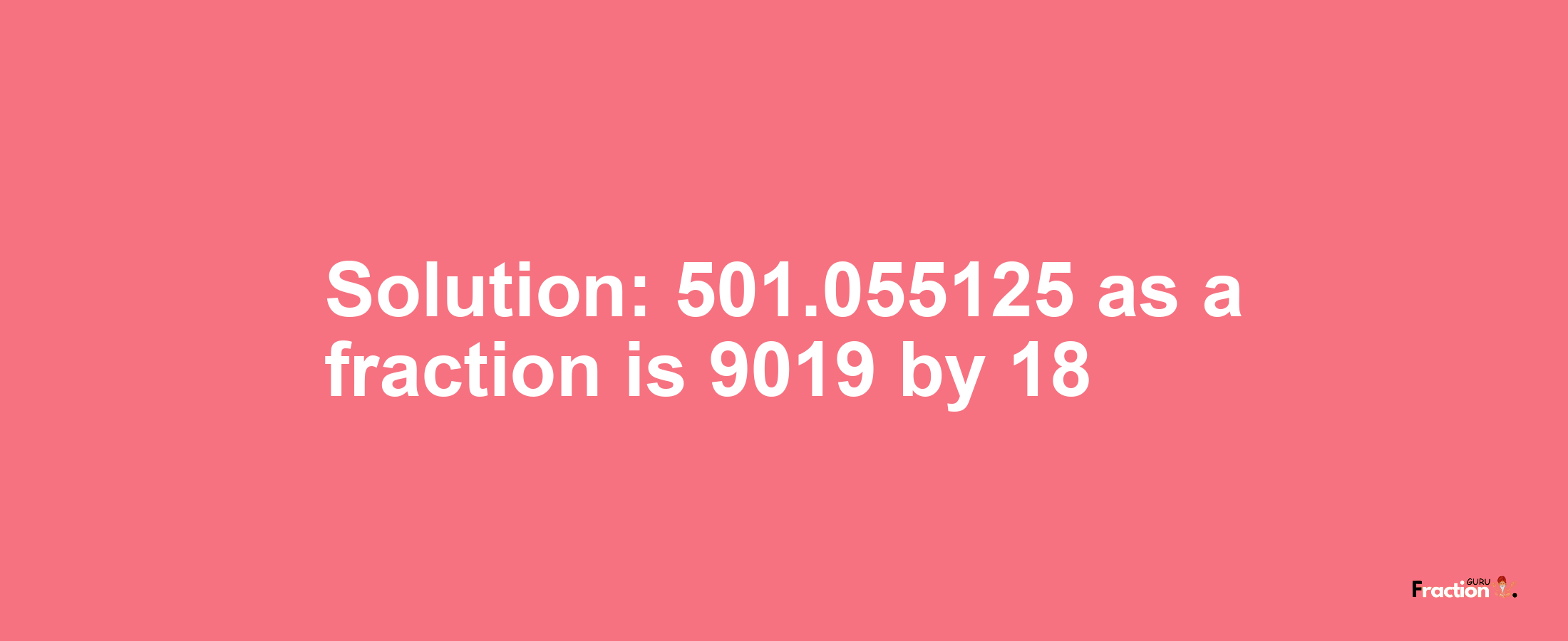 Solution:501.055125 as a fraction is 9019/18
